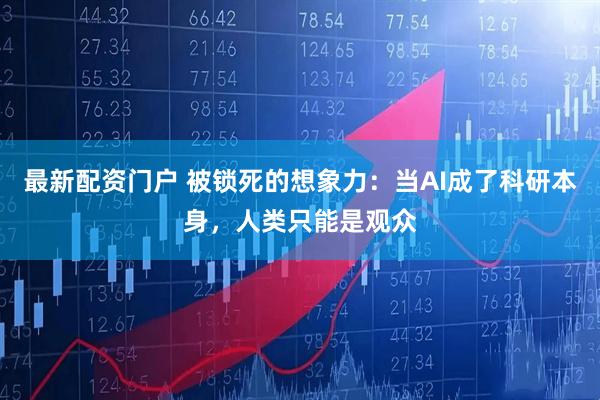 最新配资门户 被锁死的想象力：当AI成了科研本身，人类只能是观众