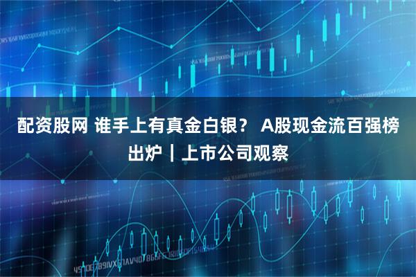 配资股网 谁手上有真金白银？ A股现金流百强榜出炉｜上市公司观察