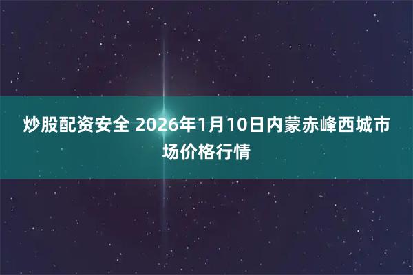 炒股配资安全 2026年1月10日内蒙赤峰西城市场价格行情