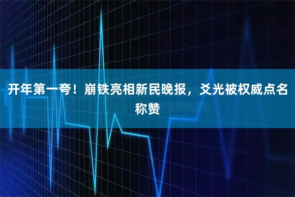 开年第一夸！崩铁亮相新民晚报，爻光被权威点名称赞