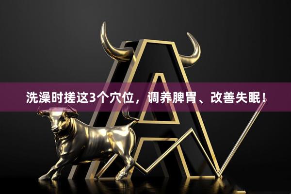 洗澡时搓这3个穴位,调养脾胃、改善失眠!