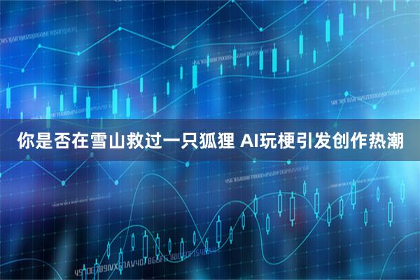 你是否在雪山救过一只狐狸 AI玩梗引发创作热潮
