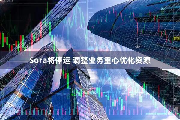 Sora将停运 调整业务重心优化资源