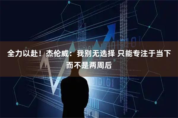 全力以赴!杰伦威:我别无选择 只能专注于当下而不是两周后