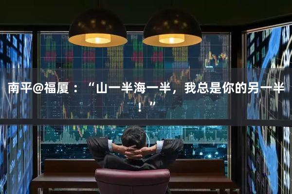 南平@福厦 ：“山一半海一半，我总是你的另一半！”