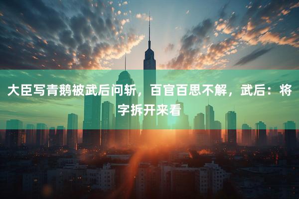 大臣写青鹅被武后问斩，百官百思不解，武后：将字拆开来看