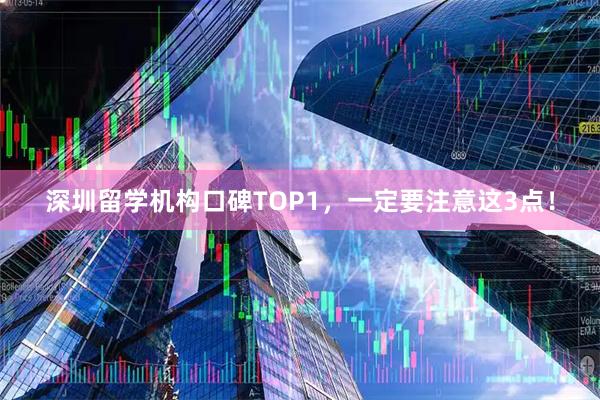 深圳留学机构口碑TOP1，一定要注意这3点！