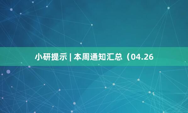 小研提示 | 本周通知汇总(04.26