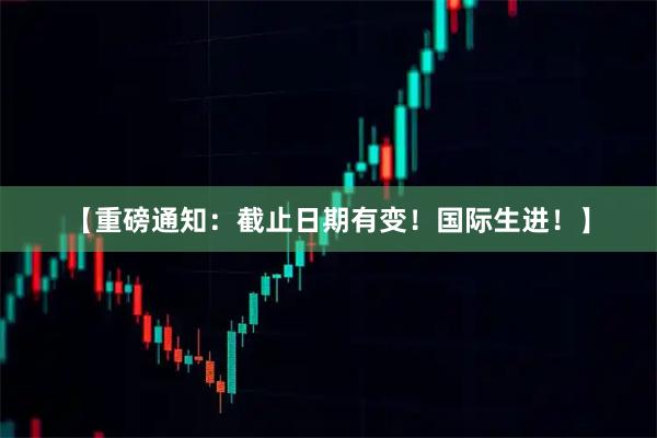 【重磅通知：截止日期有变！国际生进！】