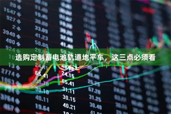 选购定制蓄电池轨道地平车，这三点必须看