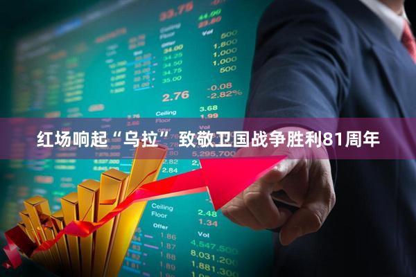 红场响起“乌拉” 致敬卫国战争胜利81周年