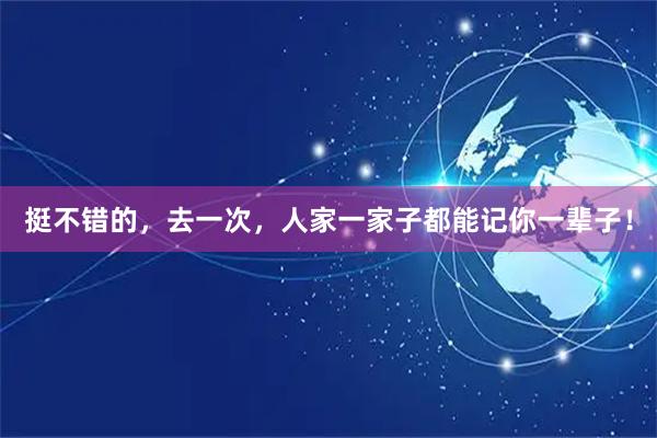 挺不错的,去一次,人家一家子都能记你一辈子!