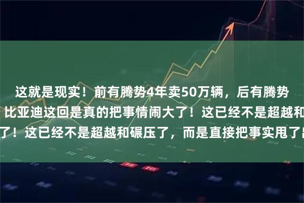 这就是现实！前有腾势4年卖50万辆，后有腾势N9闪充版再立新标杆。比亚迪这回是真的把事情闹大了！这已经不是超越和碾压了，而是直接把事实甩了出来。