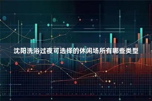 沈阳洗浴过夜可选择的休闲场所有哪些类型