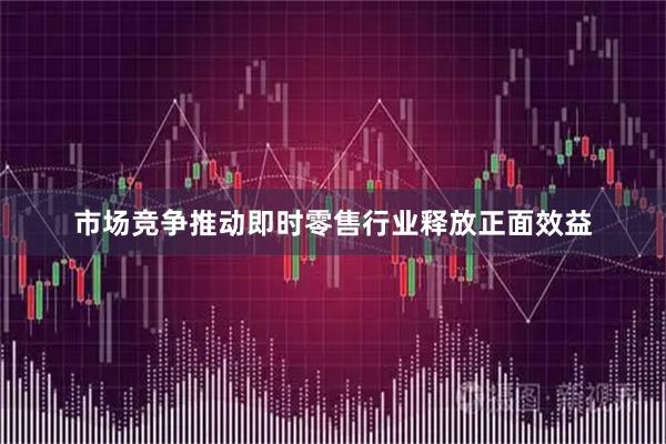 市场竞争推动即时零售行业释放正面效益